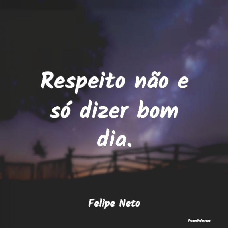 Respeito não e só dizer bom dia....