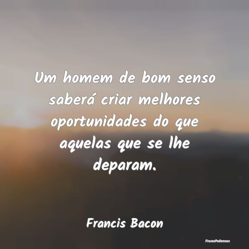 Um homem de bom senso saberá criar melhores oport... Um homem de bom senso saberá criar melhores oport...