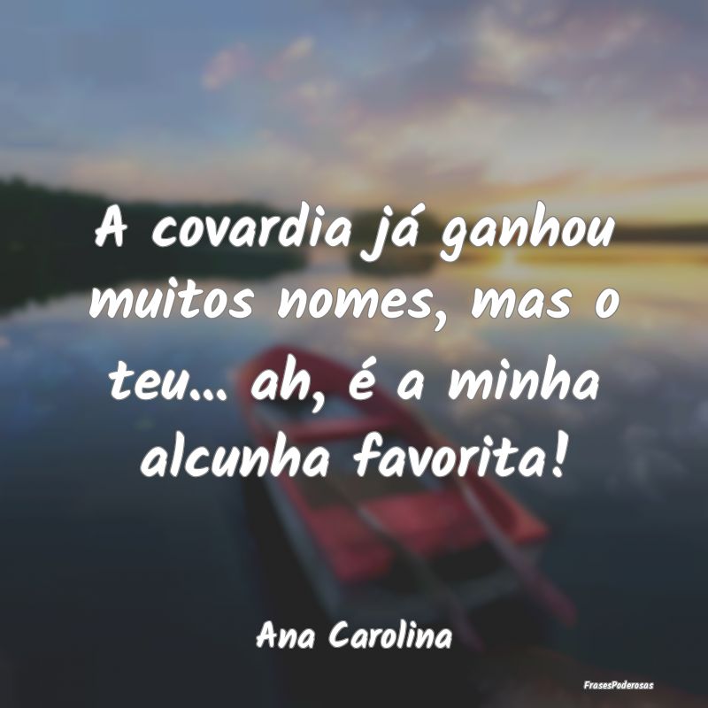 A covardia já ganhou muitos nomes, mas o teu... a...
