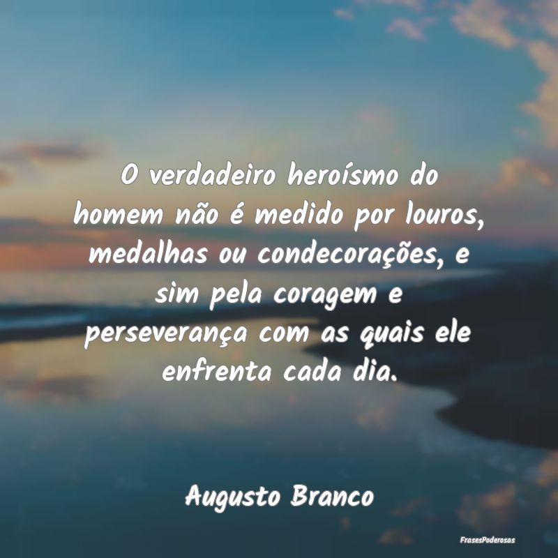 O verdadeiro heroísmo do homem não é medido por... O verdadeiro heroísmo do homem não é medido por...