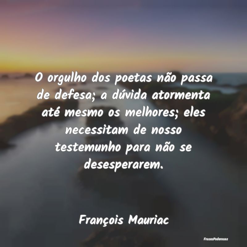 O orgulho dos poetas não passa de defesa; a dúvi... O orgulho dos poetas não passa de defesa; a dúvi...