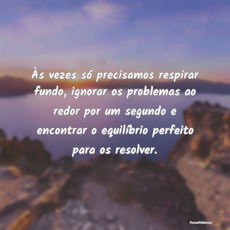 Às vezes só precisamos respirar fundo, ignorar o... Às vezes só precisamos respirar fundo, ignorar o...