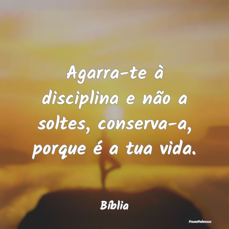 Agarra-te à disciplina e não a soltes, conserva-...