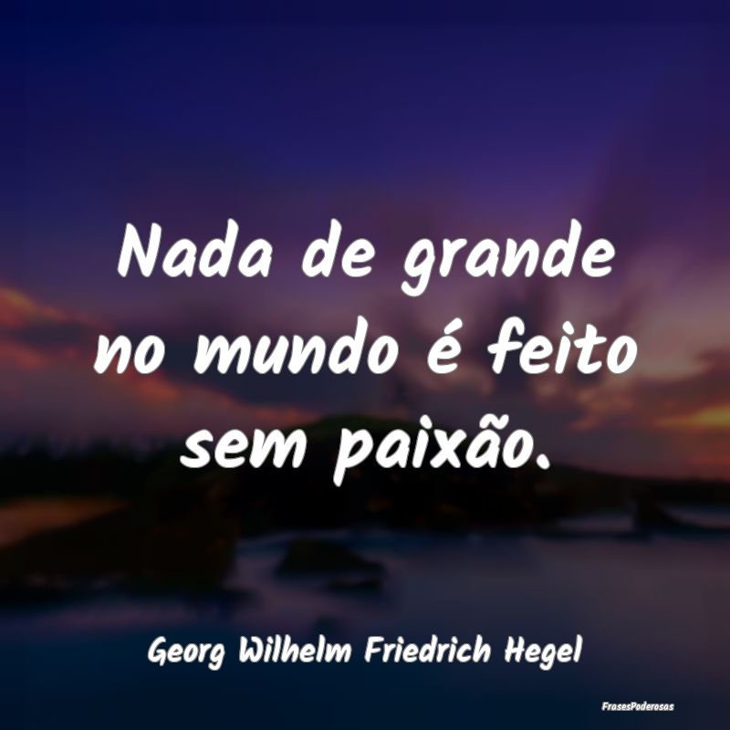 Nada de grande no mundo é feito sem paixão....