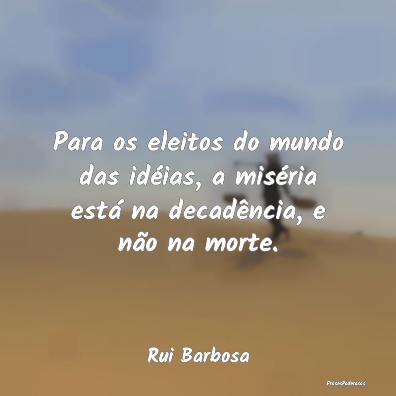 Para os eleitos do mundo das idéias, a miséria e...