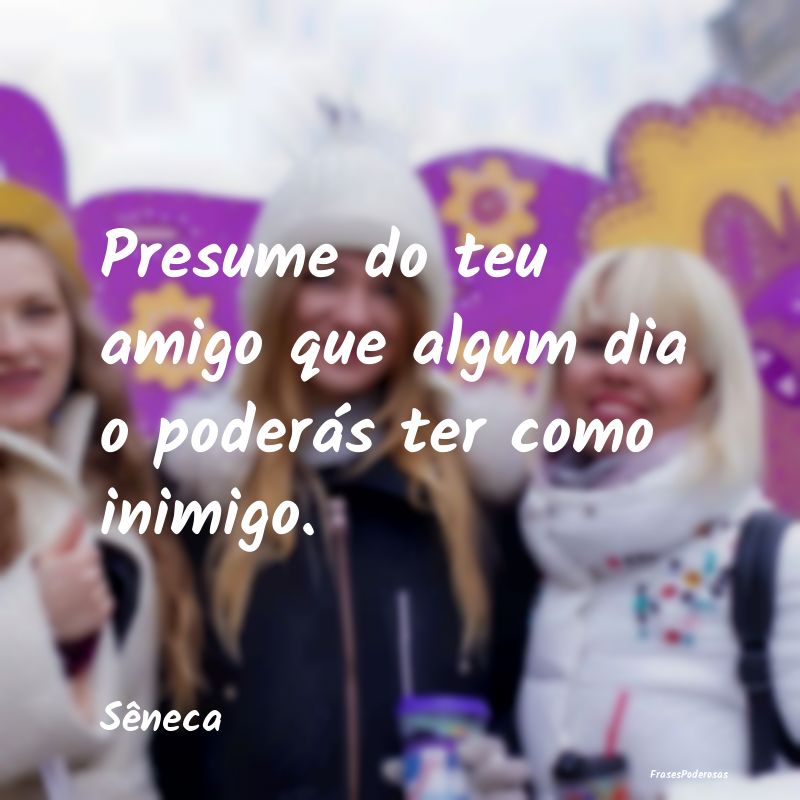 Presume do teu amigo que algum dia o poderás ter ...