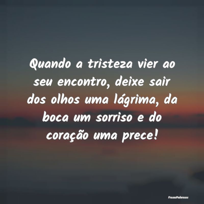Quando a tristeza vier ao seu encontro, deixe sair... Quando a tristeza vier ao seu encontro, deixe sair...