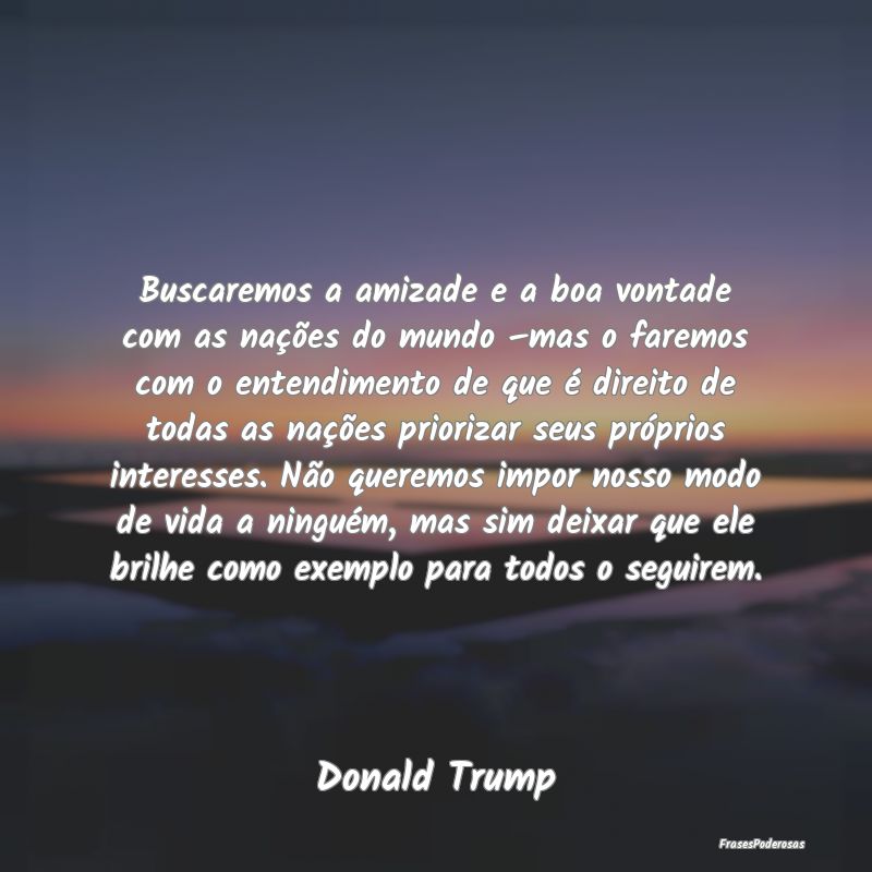 Buscaremos a amizade e a boa vontade com as naçõ... Buscaremos a amizade e a boa vontade com as naçõ...