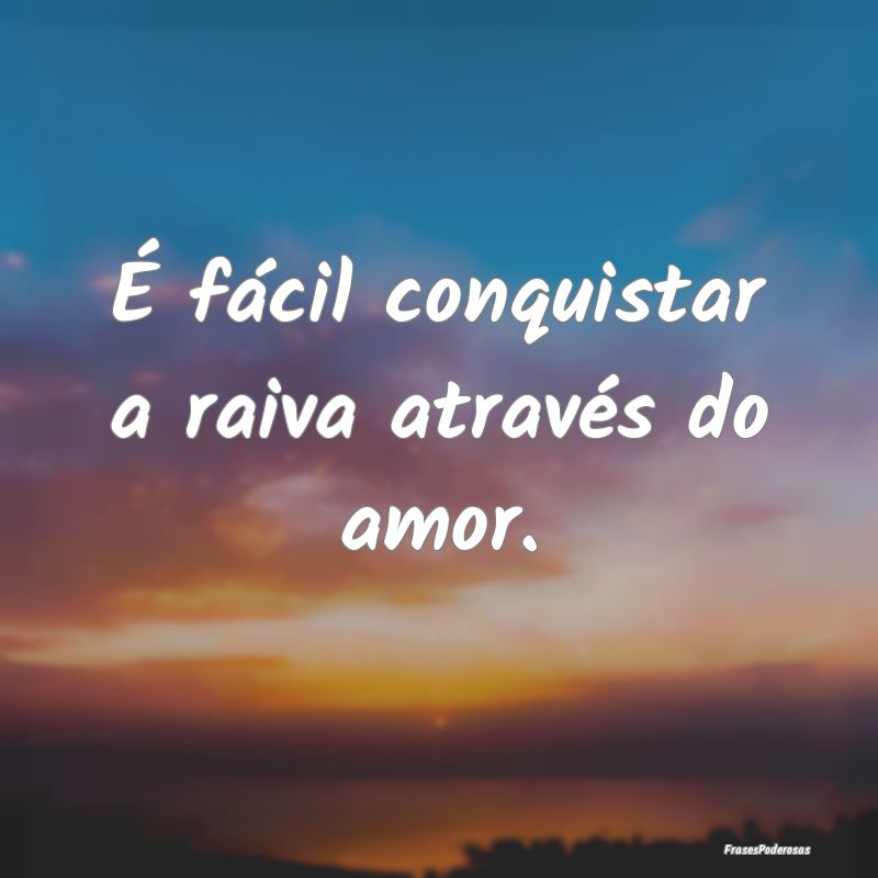 É fácil conquistar a raiva através do amor.
...