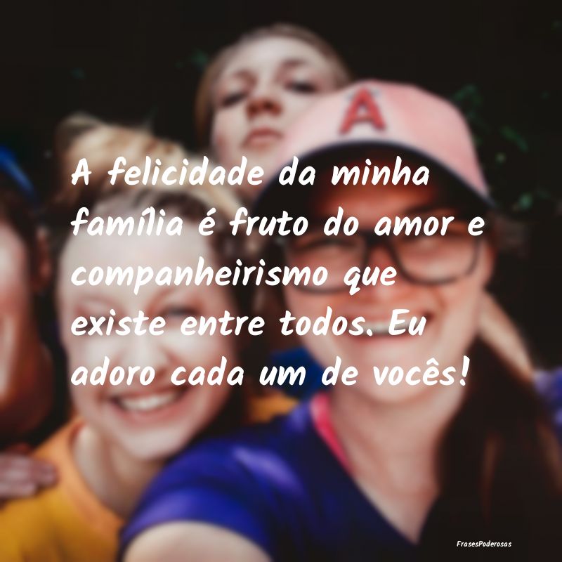 A felicidade da minha família é fruto do amor e ... A felicidade da minha família é fruto do amor e ...