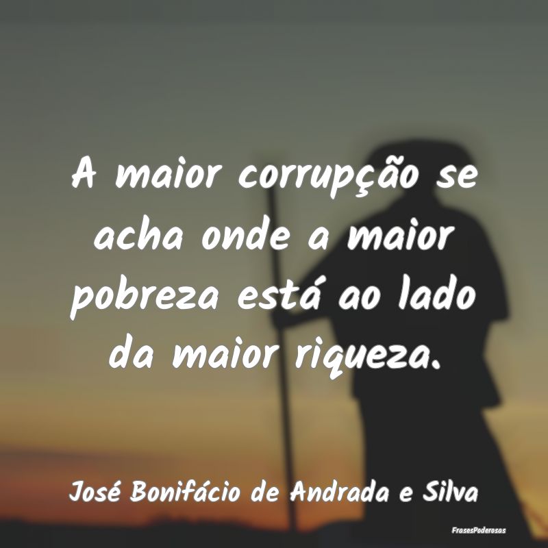 A maior corrupção se acha onde a maior pobreza e...