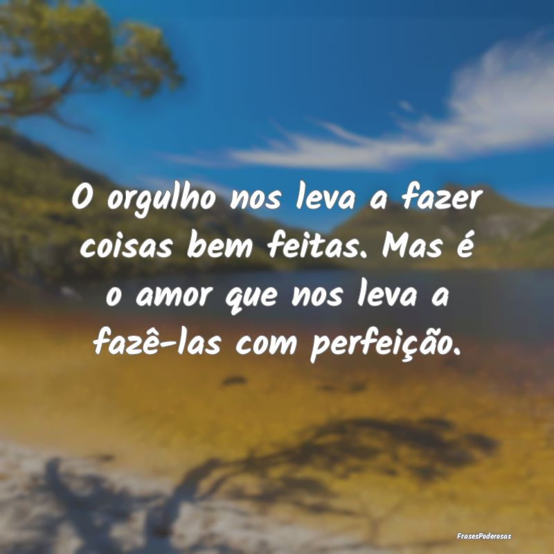 O orgulho nos leva a fazer coisas bem feitas. Mas ... O orgulho nos leva a fazer coisas bem feitas. Mas ...