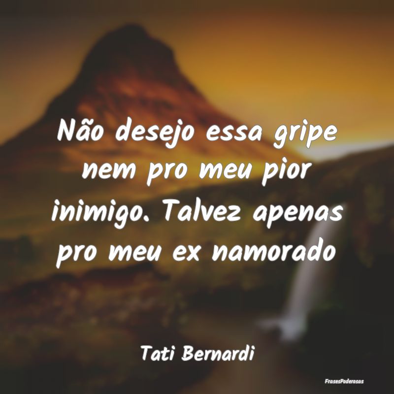Não desejo essa gripe nem pro meu pior inimigo. T... Não desejo essa gripe nem pro meu pior inimigo. T...