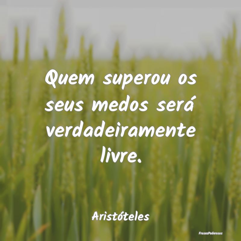Quem superou os seus medos será verdadeiramente l...