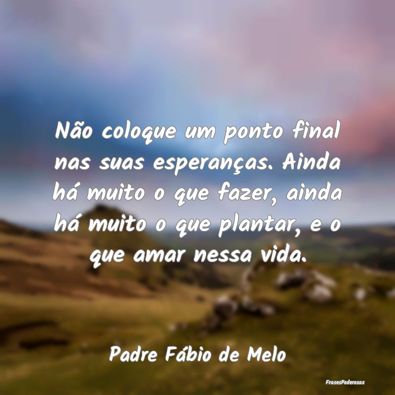 Não coloque um ponto final nas suas esperanças. ... Não coloque um ponto final nas suas esperanças. ...