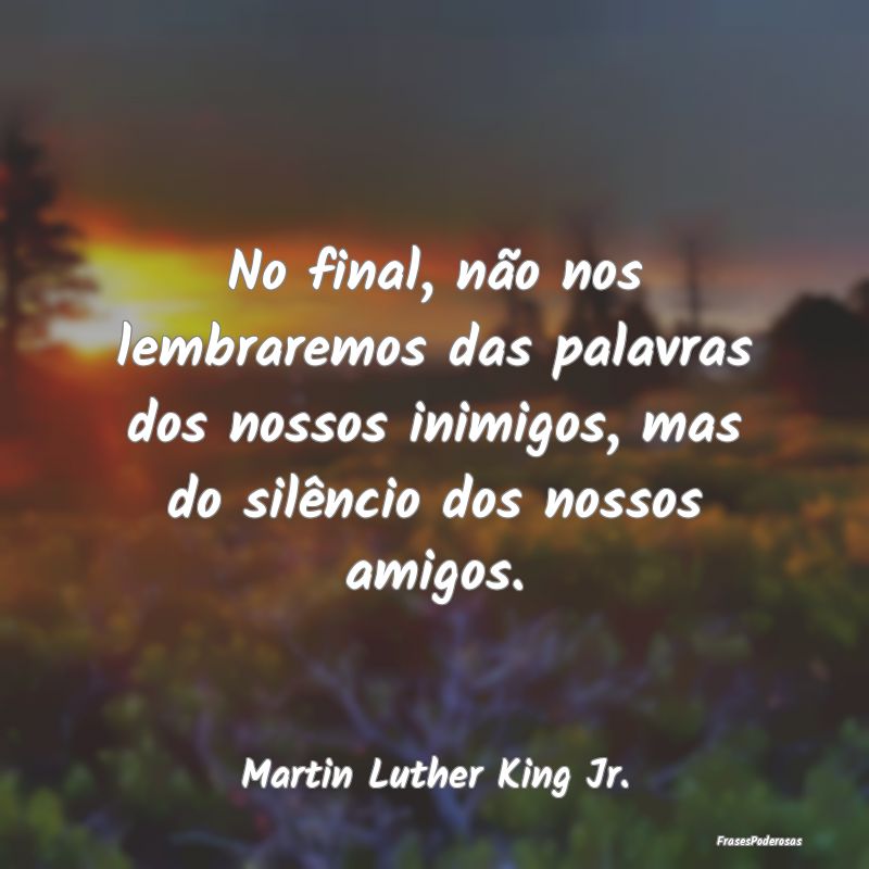 No final, não nos lembraremos das palavras dos no... No final, não nos lembraremos das palavras dos no...