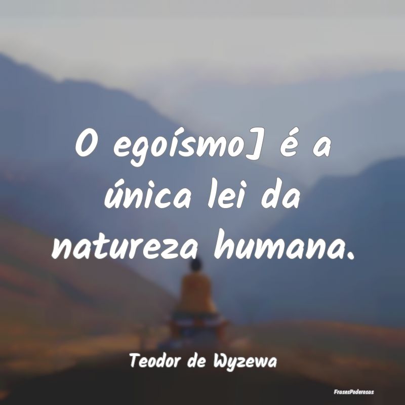 O egoísmo] é a única lei da natureza humana....