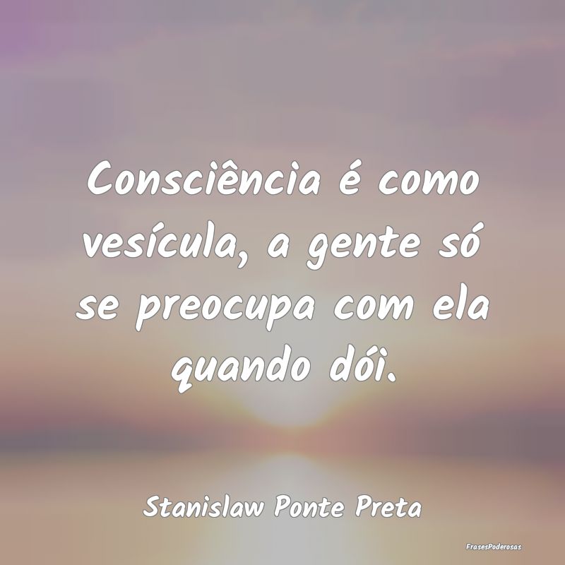 Consciência é como vesícula, a gente só se pre...