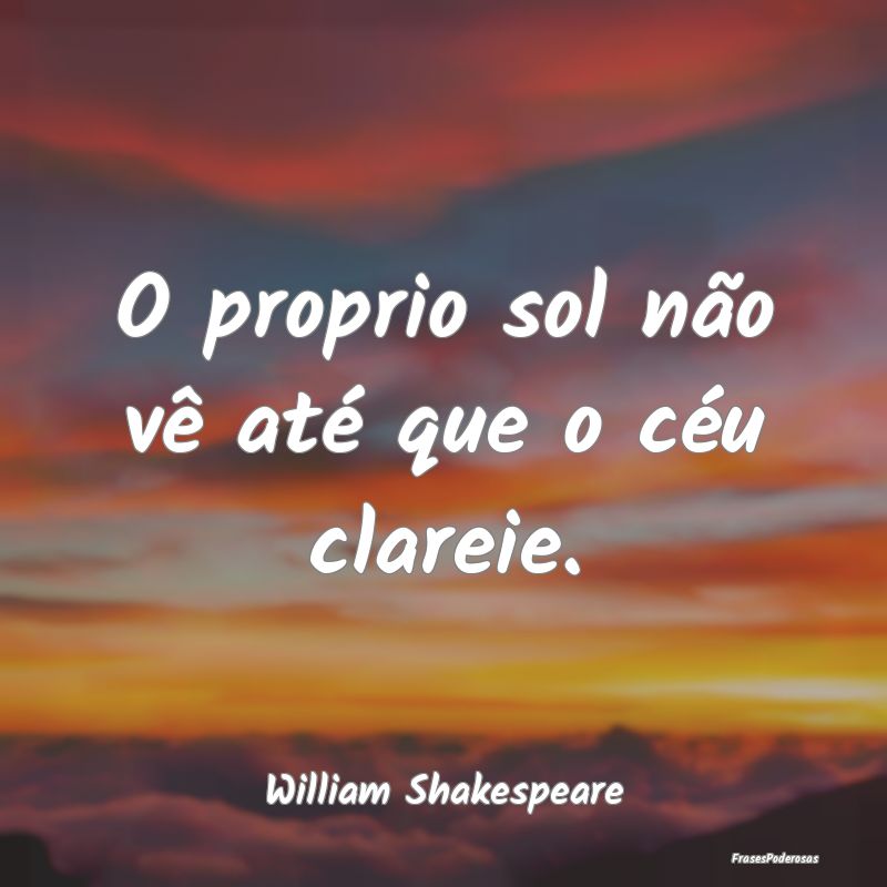 O proprio sol não vê até que o céu clareie....