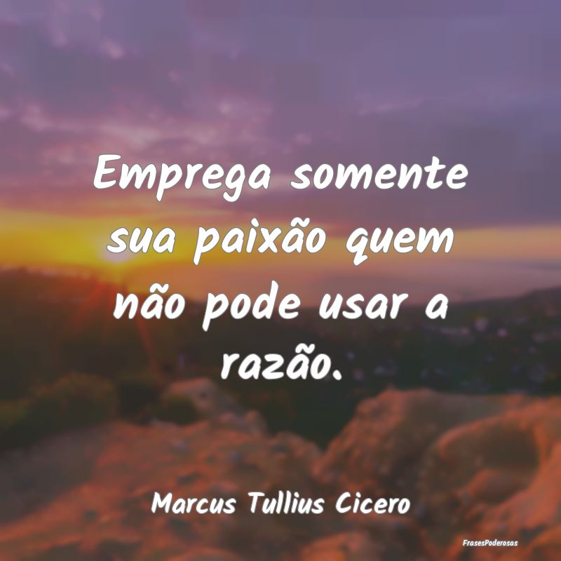 Emprega somente sua paixão quem não pode usar a ...