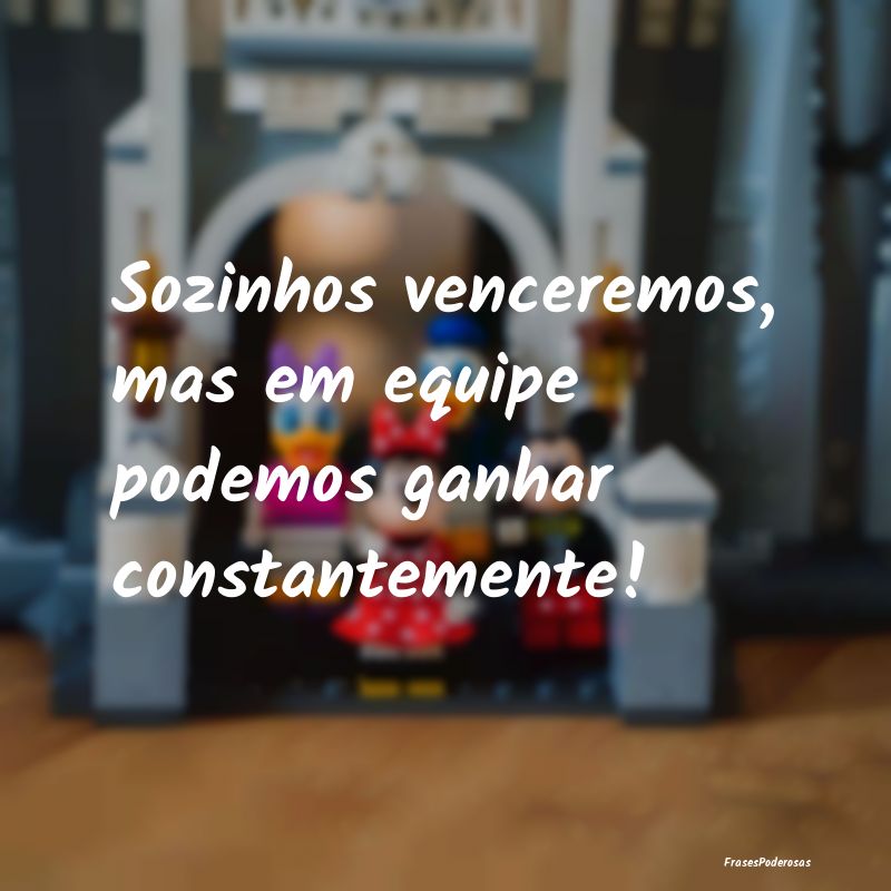 Sozinhos venceremos, mas em equipe podemos ganhar ...
