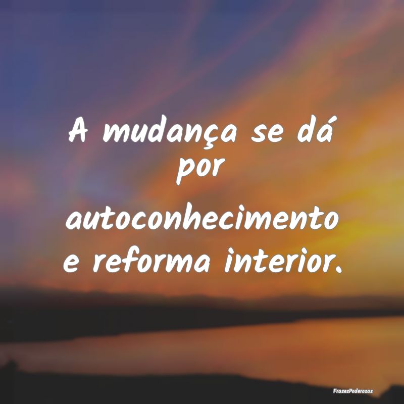 A mudança se dá por autoconhecimento e reforma i...