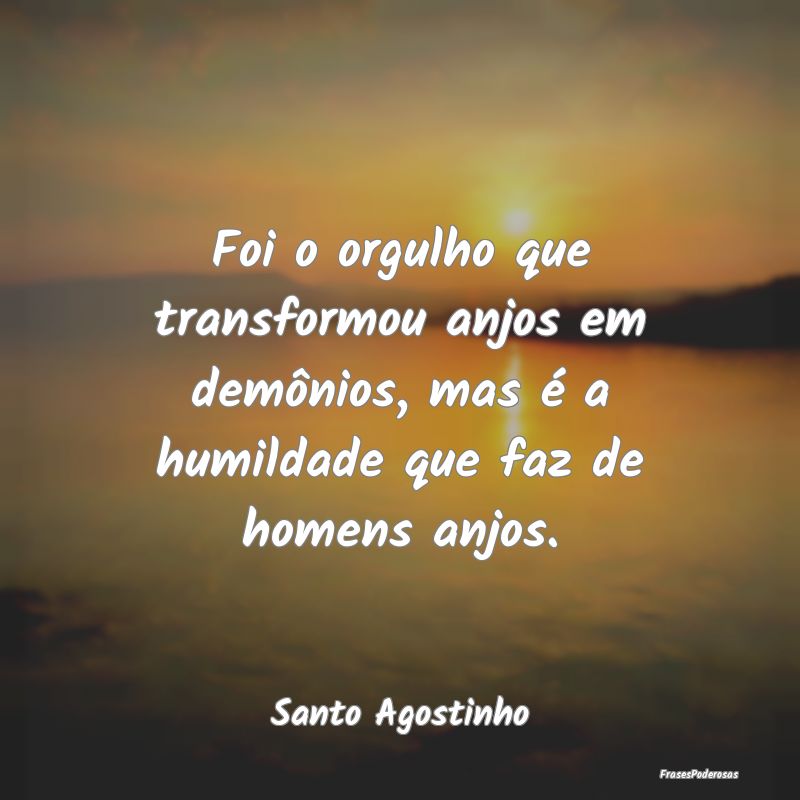 Foi o orgulho que transformou anjos em demônios, ... Foi o orgulho que transformou anjos em demônios, ...