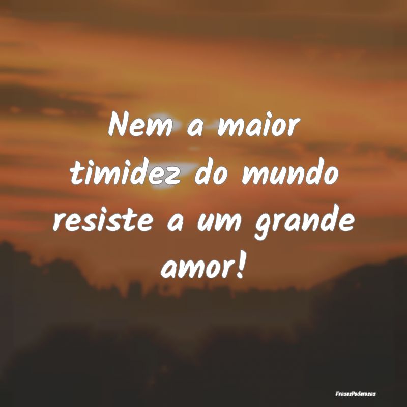 Nem a maior timidez do mundo resiste a um grande a...