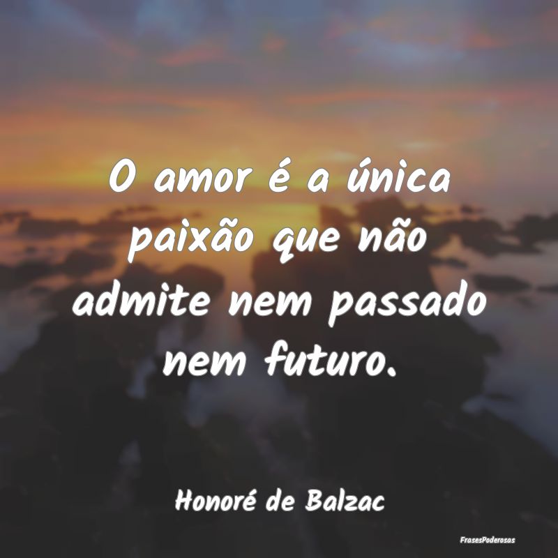O amor é a única paixão que não admite nem pas...