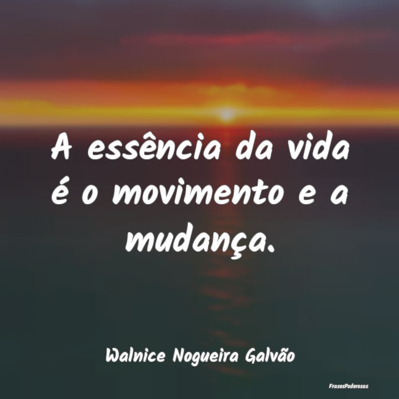 A essência da vida é o movimento e a mudança....