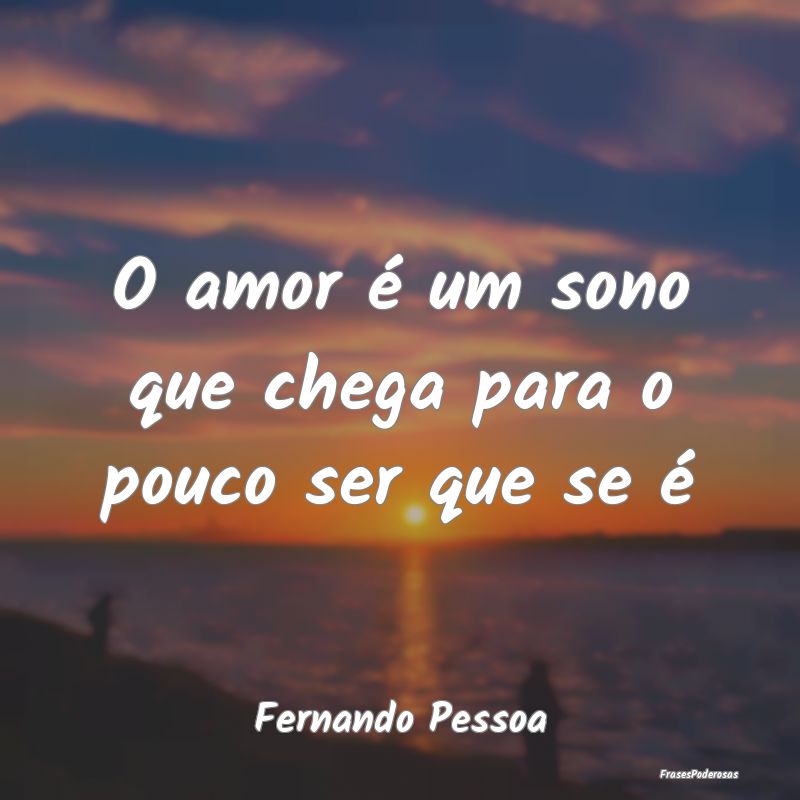 O amor é um sono que chega para o pouco ser que s...