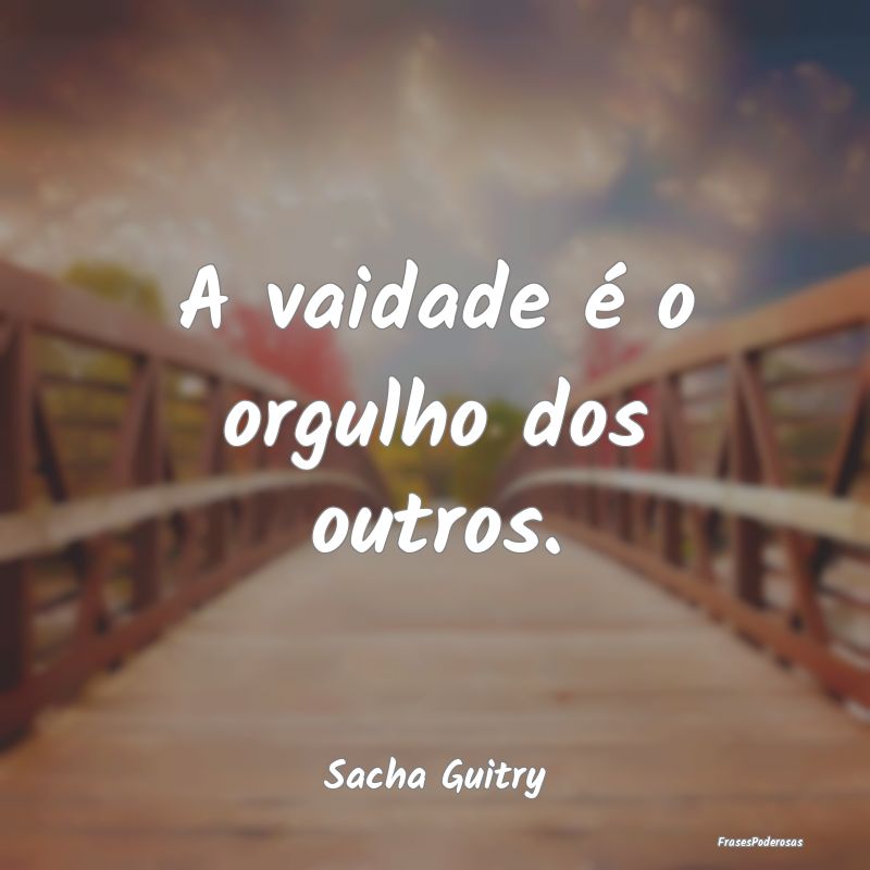 A vaidade é o orgulho dos outros....
