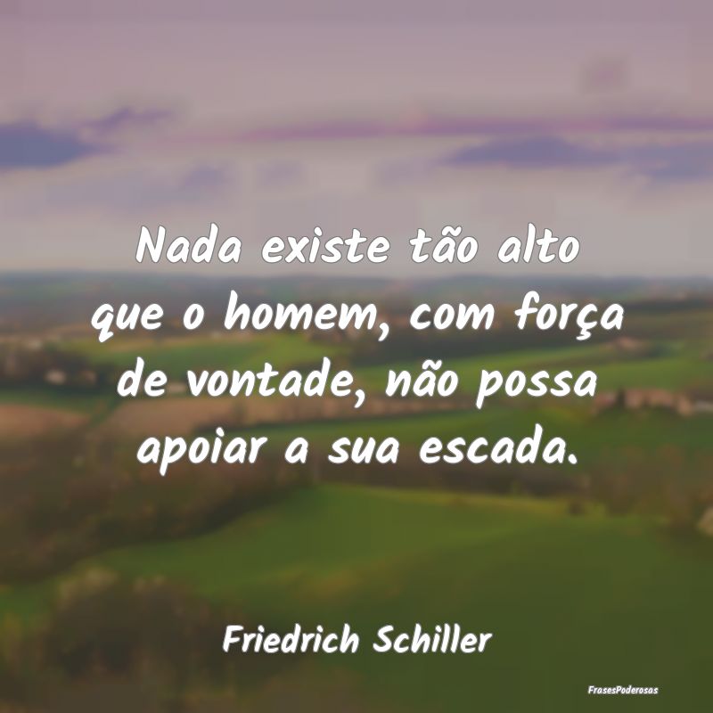 Nada existe tão alto que o homem, com força de v...