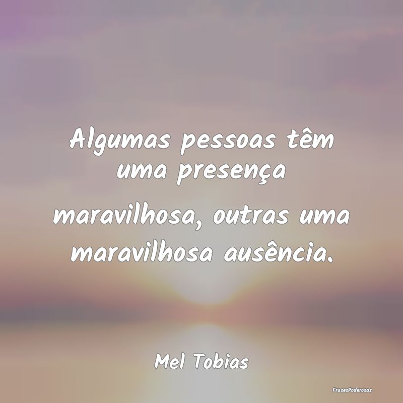 Algumas pessoas têm uma presença maravilhosa, ou...