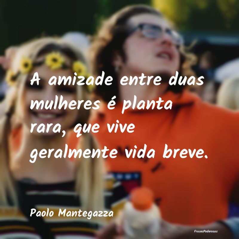A amizade entre duas mulheres é planta rara, que ...