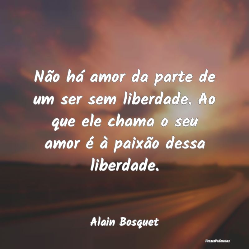 Não há amor da parte de um ser sem liberdade. Ao... Não há amor da parte de um ser sem liberdade. Ao...