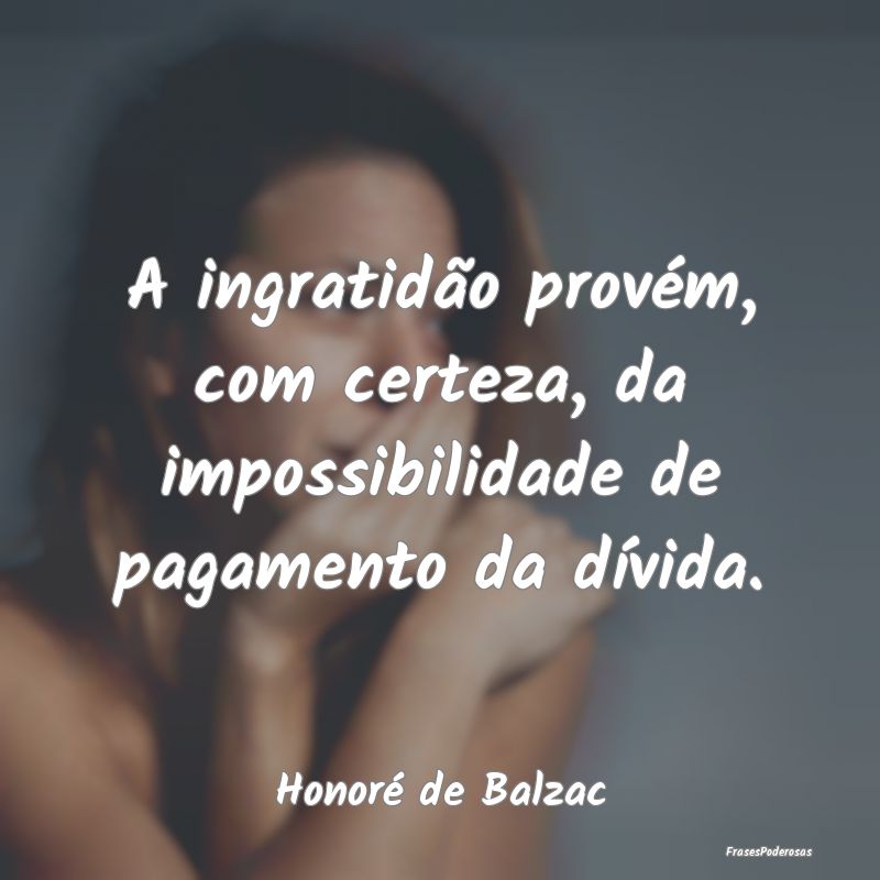 A ingratidão provém, com certeza, da impossibili...
