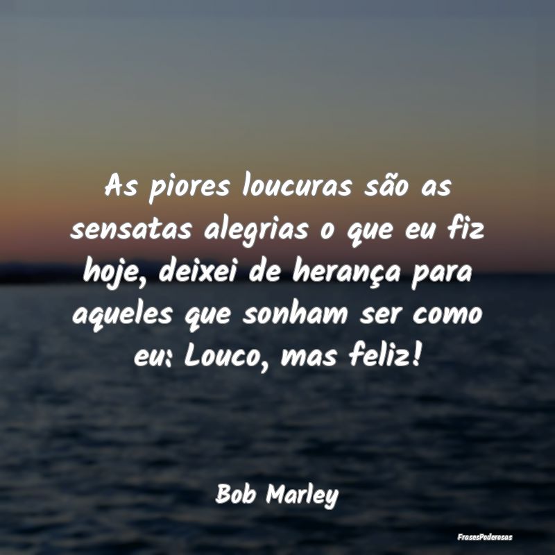 As piores loucuras são as sensatas alegrias o que... As piores loucuras são as sensatas alegrias o que...