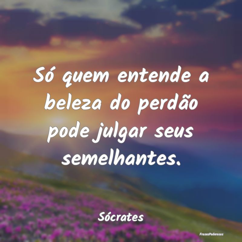 Só quem entende a beleza do perdão pode julgar s...