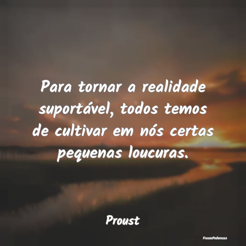 Para tornar a realidade suportável, todos temos d... Para tornar a realidade suportável, todos temos d...
