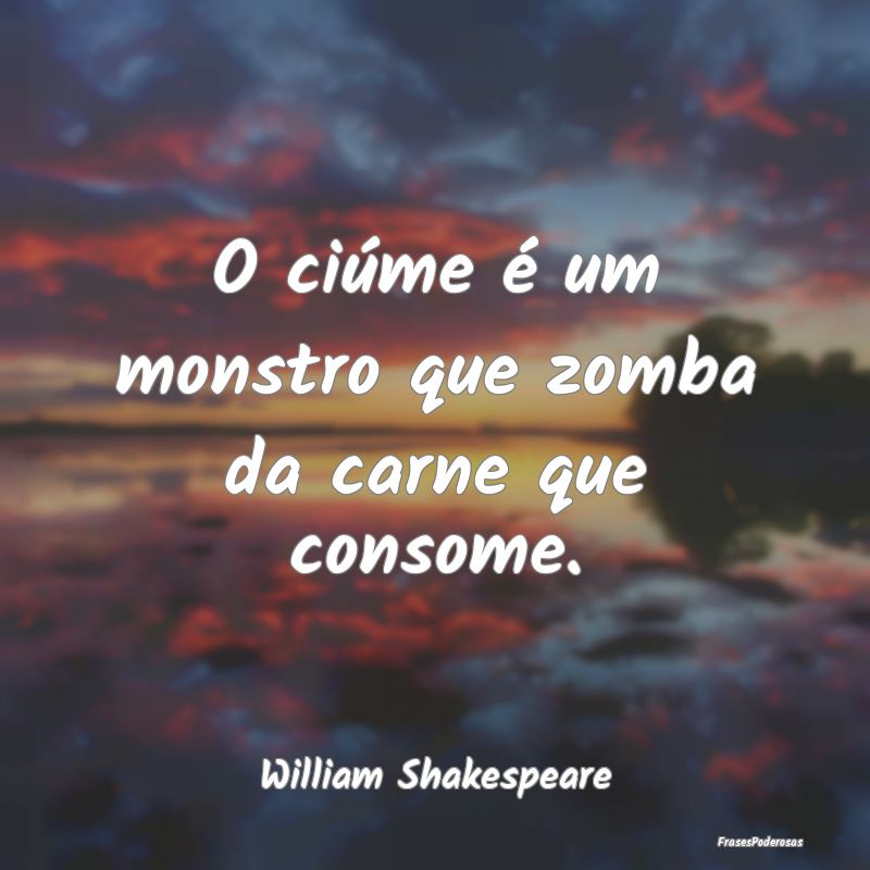O ciúme é um monstro que zomba da carne que cons...