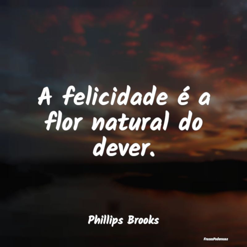 A felicidade é a flor natural do dever....