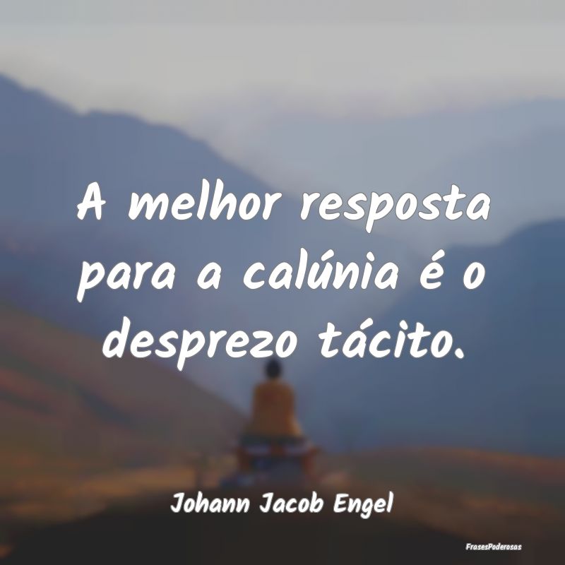 A melhor resposta para a calúnia é o desprezo t...