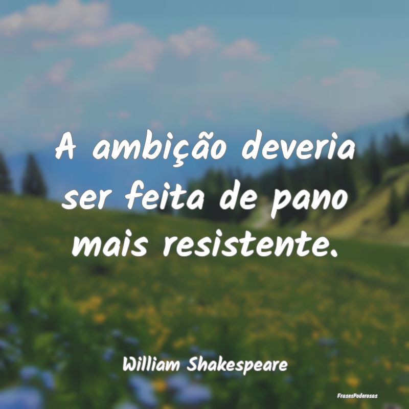 A ambição deveria ser feita de pano mais resiste...
