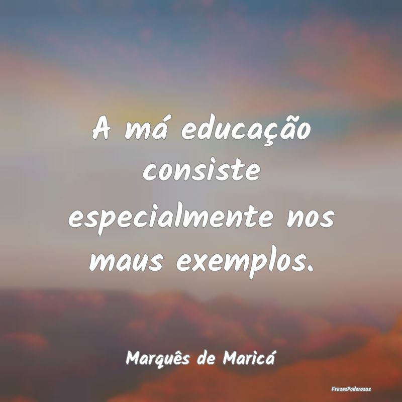 A má educação consiste especialmente nos maus e...
