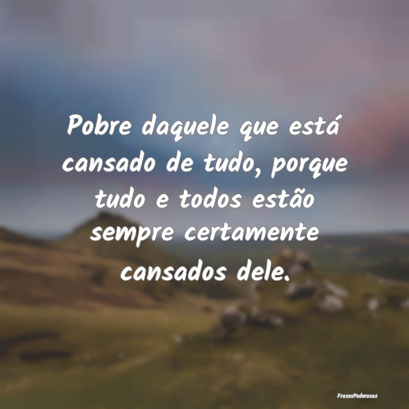 Pobre daquele que está cansado de tudo, porque tu... Pobre daquele que está cansado de tudo, porque tu...