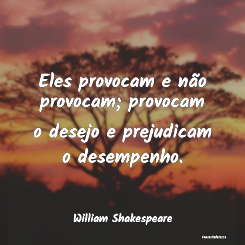 Eles provocam e não provocam; provocam o desejo e...