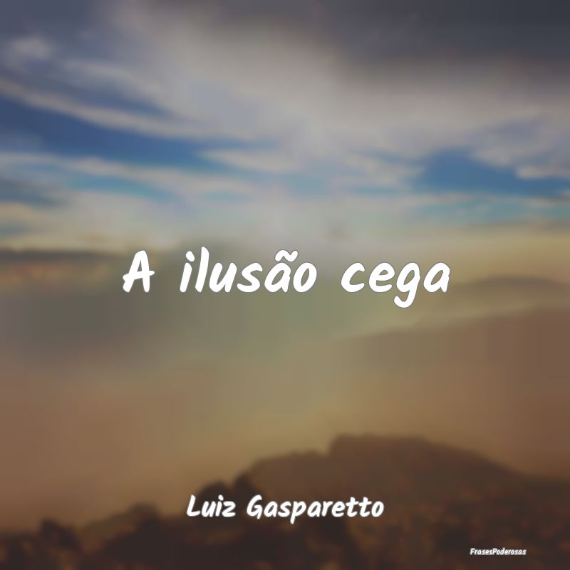 A ilusão cega...