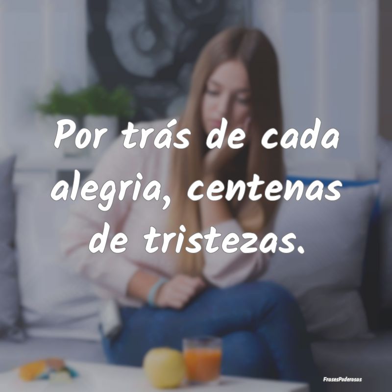 Por trás de cada alegria, centenas de tristezas.
...