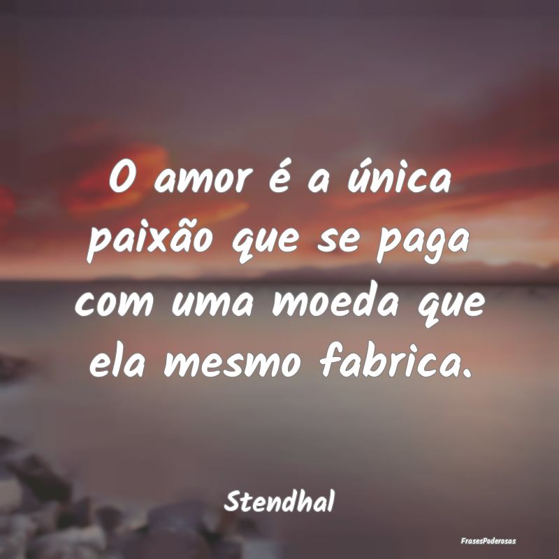 O amor é a única paixão que se paga com uma moe...
